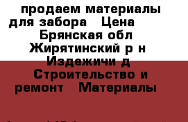 продаем материалы для забора › Цена ­ 200 - Брянская обл., Жирятинский р-н, Издежичи д. Строительство и ремонт » Материалы   